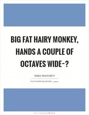 Big fat hairy monkey, hands a couple of octaves wide~? Picture Quote #1