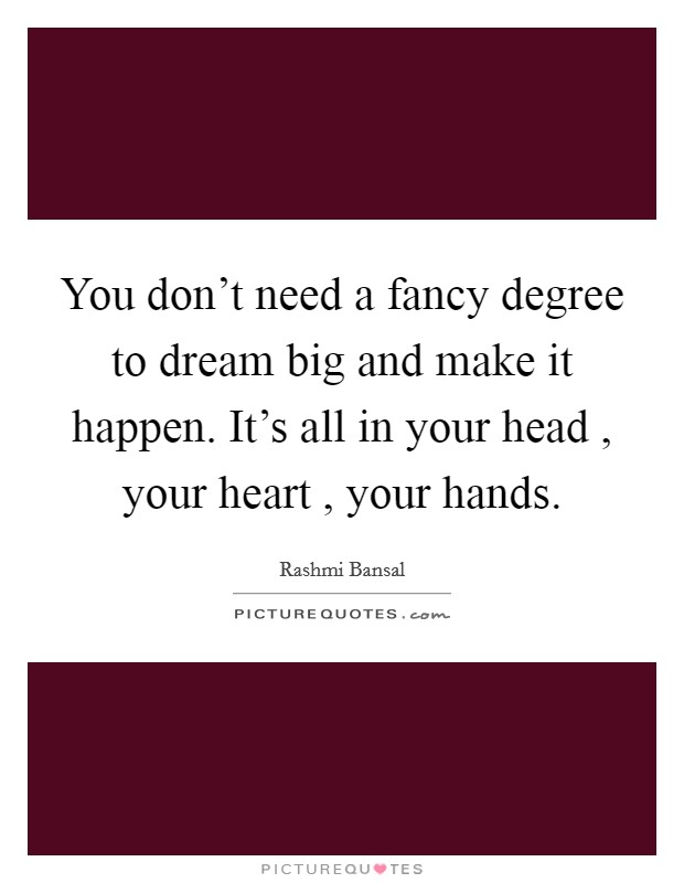 You don't need a fancy degree to dream big and make it happen. It's all in your head , your heart , your hands. Picture Quote #1