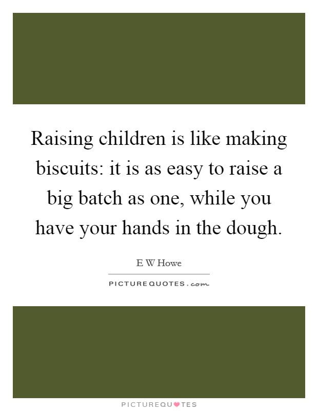 Raising children is like making biscuits: it is as easy to raise a big batch as one, while you have your hands in the dough. Picture Quote #1