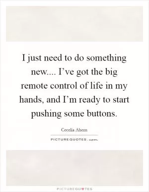 I just need to do something new.... I’ve got the big remote control of life in my hands, and I’m ready to start pushing some buttons Picture Quote #1