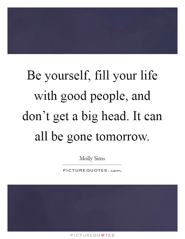 Be yourself, fill your life with good people, and don't get a big head. It can all be gone tomorrow. Picture Quote #1