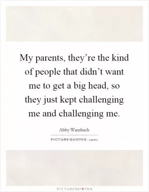 My parents, they’re the kind of people that didn’t want me to get a big head, so they just kept challenging me and challenging me Picture Quote #1