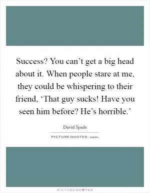 Success? You can’t get a big head about it. When people stare at me, they could be whispering to their friend, ‘That guy sucks! Have you seen him before? He’s horrible.’ Picture Quote #1