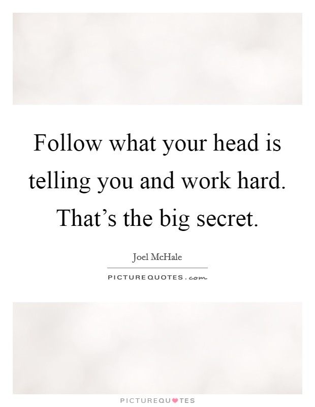 Follow what your head is telling you and work hard. That's the big secret. Picture Quote #1