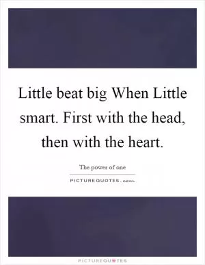 Little beat big When Little smart. First with the head, then with the heart Picture Quote #1