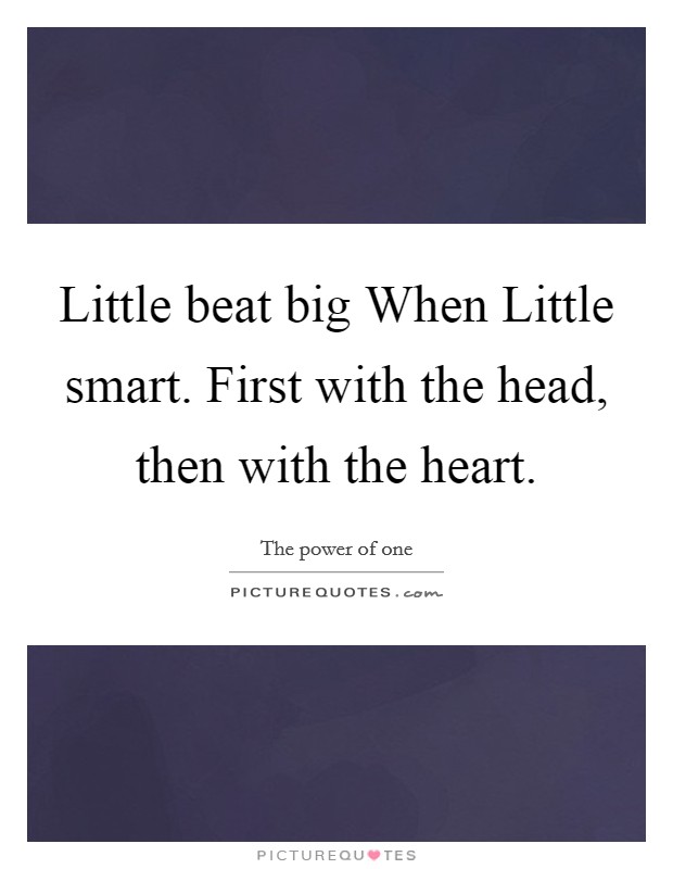 Little beat big When Little smart. First with the head, then with the heart. Picture Quote #1