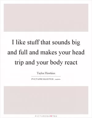 I like stuff that sounds big and full and makes your head trip and your body react Picture Quote #1
