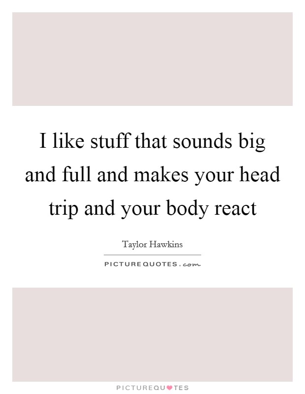 I like stuff that sounds big and full and makes your head trip and your body react Picture Quote #1
