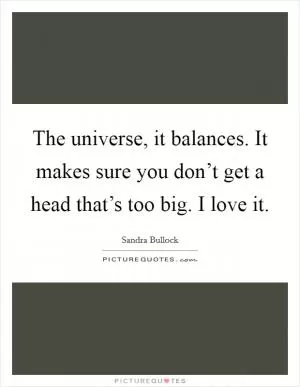 The universe, it balances. It makes sure you don’t get a head that’s too big. I love it Picture Quote #1