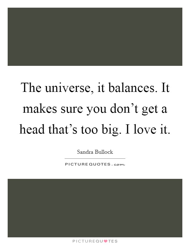 The universe, it balances. It makes sure you don't get a head that's too big. I love it. Picture Quote #1