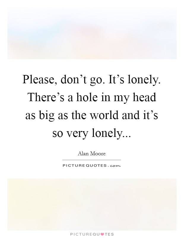 Please, don't go. It's lonely. There's a hole in my head as big as the world and it's so very lonely... Picture Quote #1