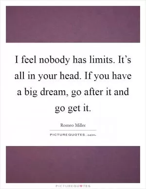 I feel nobody has limits. It’s all in your head. If you have a big dream, go after it and go get it Picture Quote #1
