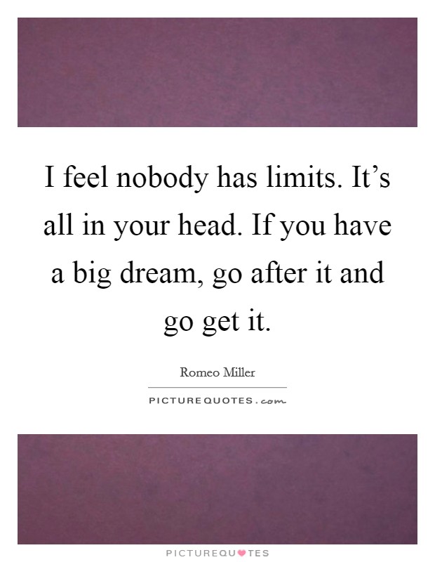 I feel nobody has limits. It's all in your head. If you have a big dream, go after it and go get it. Picture Quote #1