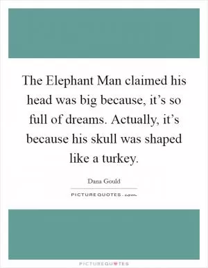 The Elephant Man claimed his head was big because, it’s so full of dreams. Actually, it’s because his skull was shaped like a turkey Picture Quote #1