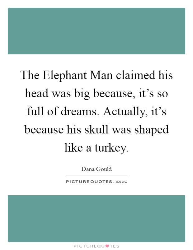 The Elephant Man claimed his head was big because, it's so full of dreams. Actually, it's because his skull was shaped like a turkey. Picture Quote #1