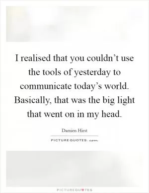 I realised that you couldn’t use the tools of yesterday to communicate today’s world. Basically, that was the big light that went on in my head Picture Quote #1
