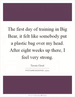 The first day of training in Big Bear, it felt like somebody put a plastic bag over my head. After eight weeks up there, I feel very strong Picture Quote #1