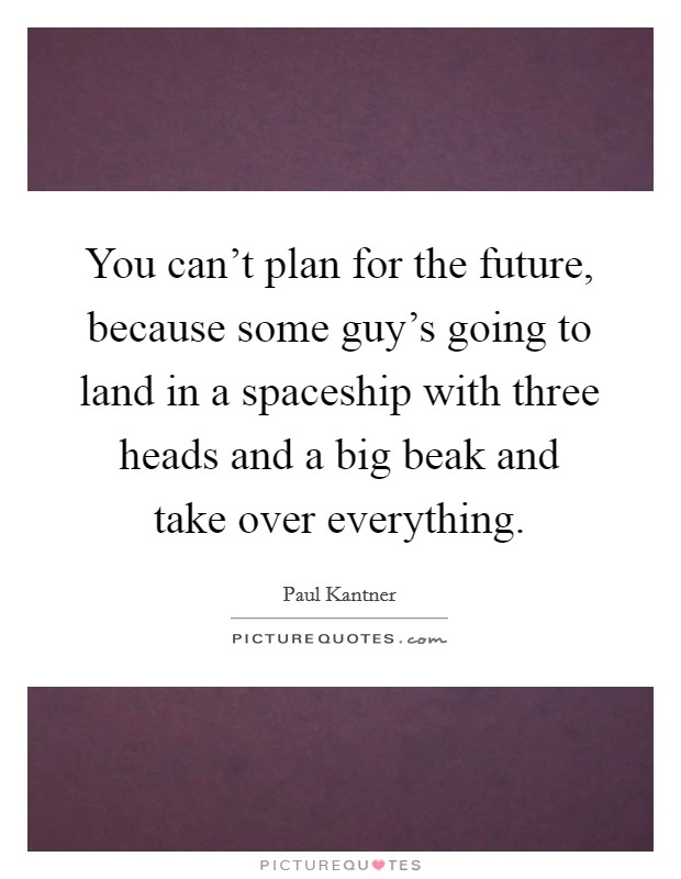 You can't plan for the future, because some guy's going to land in a spaceship with three heads and a big beak and take over everything. Picture Quote #1