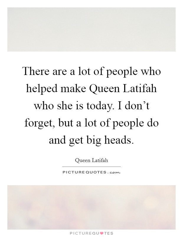 There are a lot of people who helped make Queen Latifah who she is today. I don't forget, but a lot of people do and get big heads. Picture Quote #1