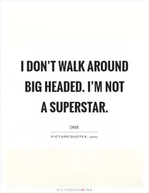 I don’t walk around big headed. I’m not a superstar Picture Quote #1