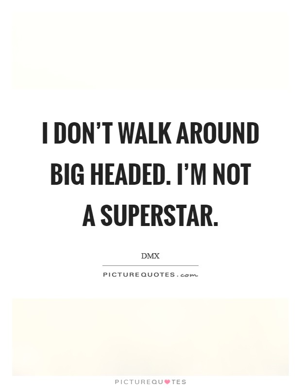 I don't walk around big headed. I'm not a superstar. Picture Quote #1