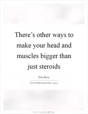 There’s other ways to make your head and muscles bigger than just steroids Picture Quote #1