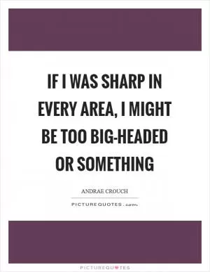 If I was sharp in every area, I might be too big-headed or something Picture Quote #1