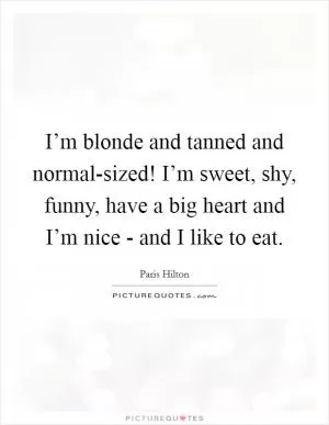 I’m blonde and tanned and normal-sized! I’m sweet, shy, funny, have a big heart and I’m nice - and I like to eat Picture Quote #1