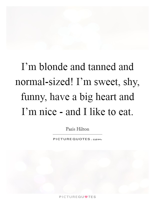 I'm blonde and tanned and normal-sized! I'm sweet, shy, funny, have a big heart and I'm nice - and I like to eat. Picture Quote #1