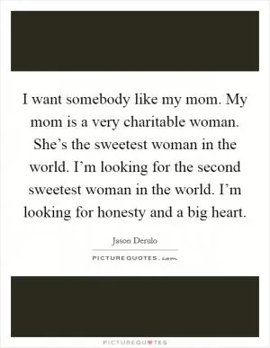 I want somebody like my mom. My mom is a very charitable woman. She’s the sweetest woman in the world. I’m looking for the second sweetest woman in the world. I’m looking for honesty and a big heart Picture Quote #1