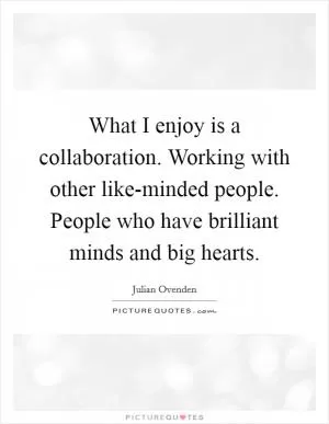What I enjoy is a collaboration. Working with other like-minded people. People who have brilliant minds and big hearts Picture Quote #1