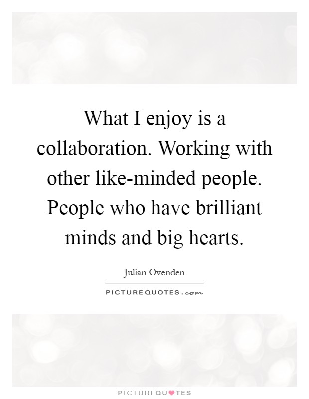 What I enjoy is a collaboration. Working with other like-minded people. People who have brilliant minds and big hearts. Picture Quote #1
