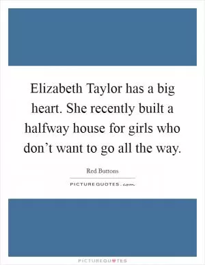 Elizabeth Taylor has a big heart. She recently built a halfway house for girls who don’t want to go all the way Picture Quote #1