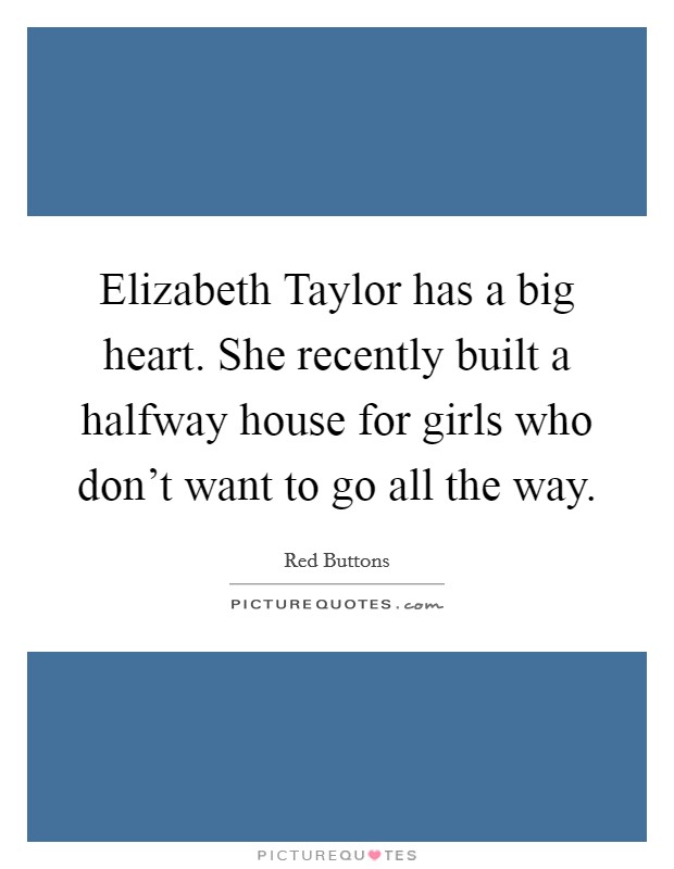 Elizabeth Taylor has a big heart. She recently built a halfway house for girls who don't want to go all the way. Picture Quote #1