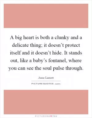 A big heart is both a clunky and a delicate thing; it doesn’t protect itself and it doesn’t hide. It stands out, like a baby’s fontanel, where you can see the soul pulse through Picture Quote #1