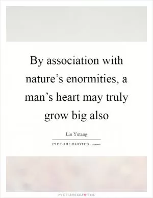 By association with nature’s enormities, a man’s heart may truly grow big also Picture Quote #1