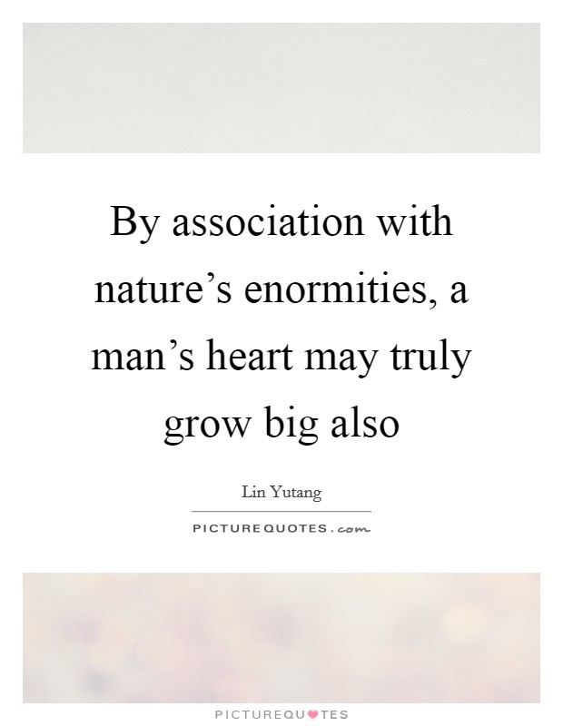 By association with nature's enormities, a man's heart may truly grow big also Picture Quote #1