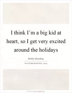 I think I’m a big kid at heart, so I get very excited around the holidays Picture Quote #1