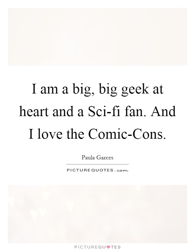 I am a big, big geek at heart and a Sci-fi fan. And I love the Comic-Cons. Picture Quote #1