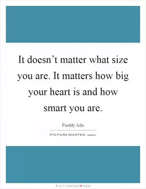 It doesn’t matter what size you are. It matters how big your heart is and how smart you are Picture Quote #1