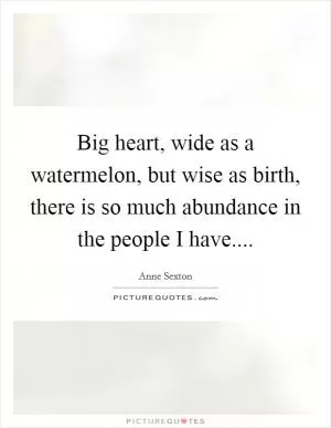 Big heart, wide as a watermelon, but wise as birth, there is so much abundance in the people I have Picture Quote #1