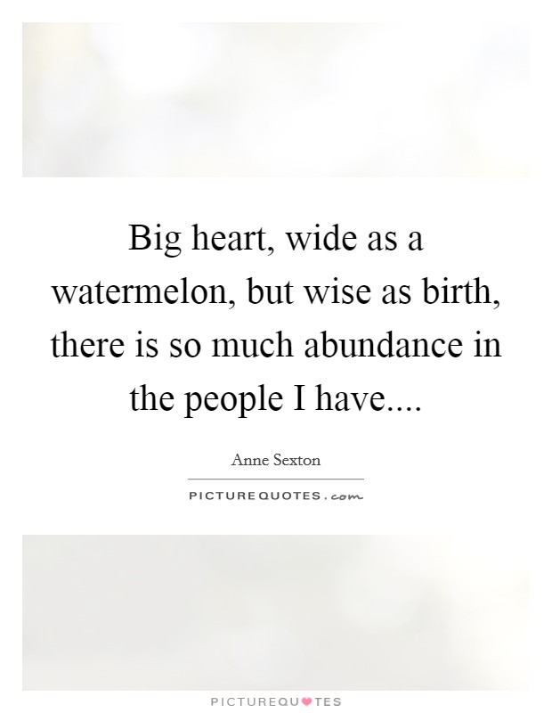 Big heart, wide as a watermelon, but wise as birth, there is so much abundance in the people I have.... Picture Quote #1