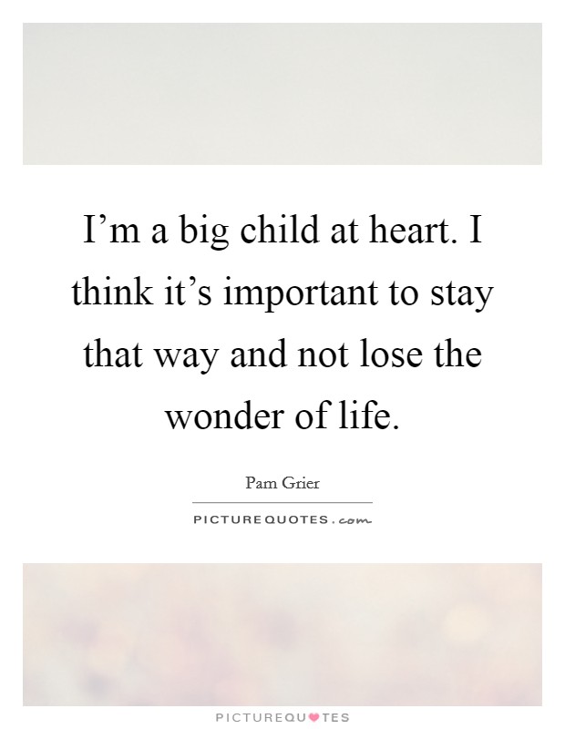 I'm a big child at heart. I think it's important to stay that way and not lose the wonder of life. Picture Quote #1