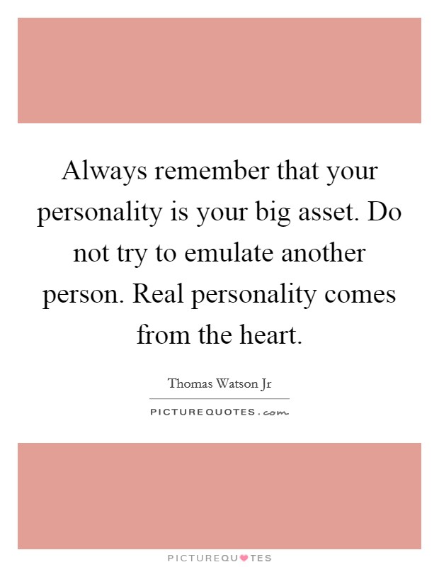Always remember that your personality is your big asset. Do not try to emulate another person. Real personality comes from the heart. Picture Quote #1