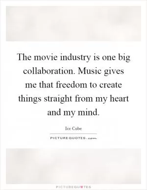 The movie industry is one big collaboration. Music gives me that freedom to create things straight from my heart and my mind Picture Quote #1