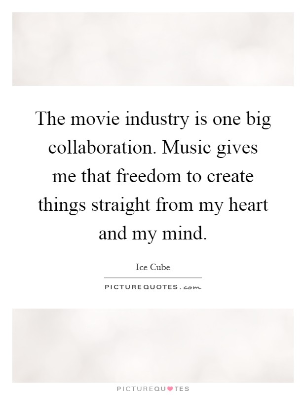 The movie industry is one big collaboration. Music gives me that freedom to create things straight from my heart and my mind. Picture Quote #1