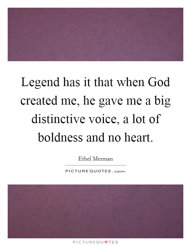 Legend has it that when God created me, he gave me a big distinctive voice, a lot of boldness and no heart. Picture Quote #1