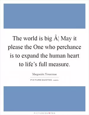 The world is big Â¦ May it please the One who perchance is to expand the human heart to life’s full measure Picture Quote #1