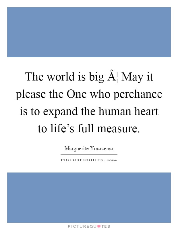 The world is big Â¦ May it please the One who perchance is to expand the human heart to life's full measure. Picture Quote #1