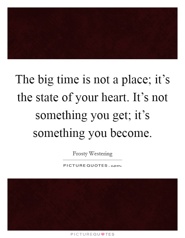 The big time is not a place; it's the state of your heart. It's not something you get; it's something you become. Picture Quote #1